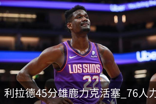 利拉德45分雄鹿力克活塞 76人力克黄蜂5连胜